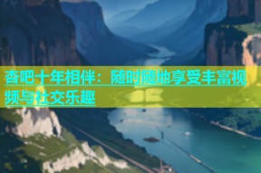 杏吧十年相伴：随时随地享受丰富视频与社交乐趣