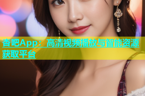 杏吧App：高清视频播放与智能资源获取平台