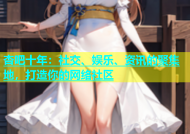 杏吧十年：社交、娱乐、资讯的聚集地，打造你的网络社区