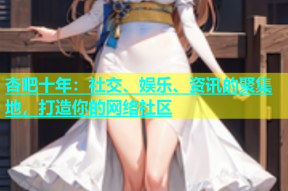 杏吧十年：社交、娱乐、资讯的聚集地，打造你的网络社区