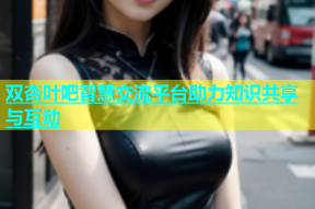 双杏叶吧智慧交流平台助力知识共享与互动