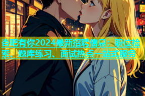 杏吧有你2024最新招聘信息：职位检索、题库练习、面试热点一站式服务
