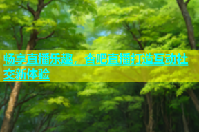 畅享直播乐趣，杏吧直播打造互动社交新体验