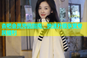杏吧会员充值指南：快速升级享受专属福利
