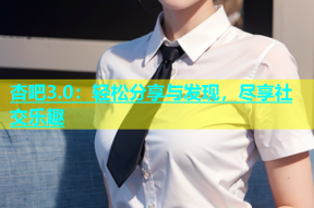 杏吧3.0：轻松分享与发现，尽享社交乐趣