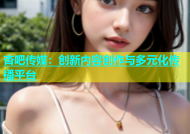 杏吧传媒：创新内容创作与多元化传播平台