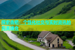 探索杏吧：个性化社交与实时资讯的完美结合