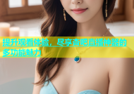 提升观看体验，尽享杏吧直播神器的多功能魅力