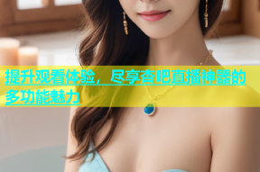 提升观看体验，尽享杏吧直播神器的多功能魅力