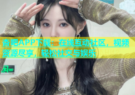杏吧APP下载：在线互动社区，视频资源尽享，轻松社交与娱乐
