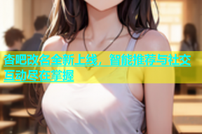 杏吧改名全新上线，智能推荐与社交互动尽在掌握