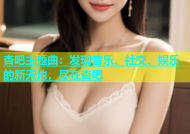 杏吧主题曲：发现音乐、社交、娱乐的新天地，尽在杏吧