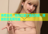 杏吧合成：轻松打造个性化内容，释放创意无限可能