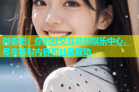 微杏吧：你的社交互动和娱乐中心，尽享精彩内容和社区互动