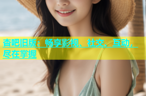 杏吧旧版：畅享影视、社交、互动，尽在掌握