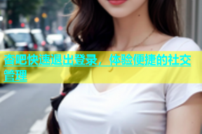 杏吧快速退出登录，体验便捷的社交管理