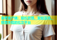 杏吧客户端：轻松管理、智能互动、极致体验的社交平台