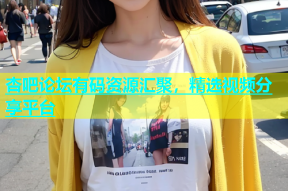 杏吧论坛有码资源汇聚，精选视频分享平台