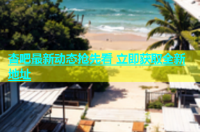 杏吧最新动态抢先看 立即获取全新地址
