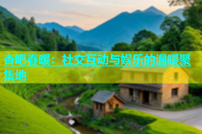 杏吧春暖：社交互动与娱乐的温暖聚集地