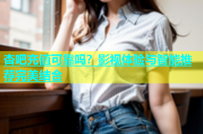 杏吧充值可靠吗？影视体验与智能推荐完美结合