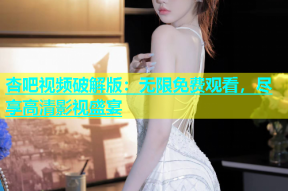 杏吧视频破解版：无限免费观看，尽享高清影视盛宴
