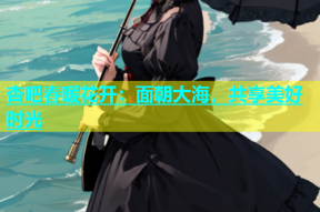 杏吧春暖花开：面朝大海，共享美好时光