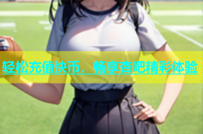 轻松充值快币，畅享杏吧精彩体验
