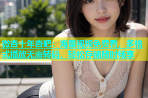 微杏十年杏吧：海量视频免费看，多格式播放无需转码，轻松存储随时畅享