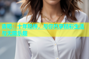 杏吧：十年陪伴，与你共享精彩生活与无限乐趣