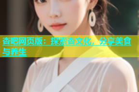 杏吧网页版：探索杏文化，分享美食与养生