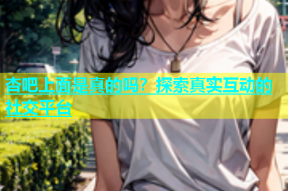 杏吧上面是真的吗？探索真实互动的社交平台
