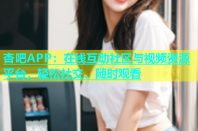 杏吧APP：在线互动社区与视频资源平台，轻松社交、随时观看