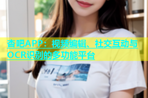 杏吧APP：视频编辑、社交互动与OCR识别的多功能平台
