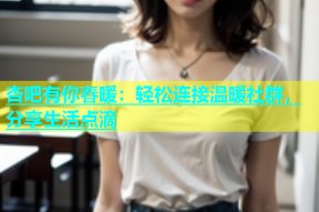 杏吧有你春暖：轻松连接温暖社群，分享生活点滴