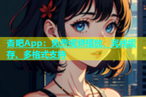 杏吧App：免费视频播放、离线缓存、多格式支持