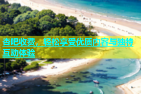 杏吧收费，轻松享受优质内容与独特互动体验