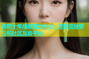 杏吧十年感谢有为中心：您的在线学习和社区互动平台