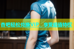 杏吧轻松兑换VIP，享受超值特权