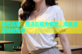 杏吧直播：高清影视免费看，海量资源随时畅享