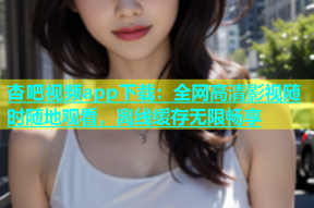 杏吧视频app下载：全网高清影视随时随地观看，离线缓存无限畅享