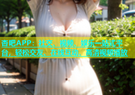 杏吧APP：社交、视频、娱乐一站式平台，轻松交友、在线互动、高清视频播放