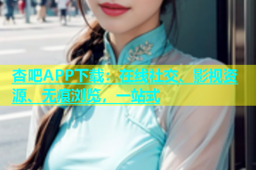 杏吧APP下载：在线社交、影视资源、无痕浏览，一站式