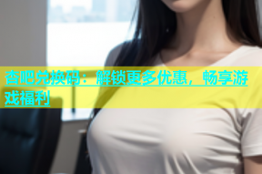 杏吧兑换码：解锁更多优惠，畅享游戏福利