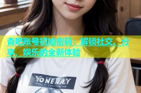 杏吧账号初始密码：解锁社交、分享、娱乐的全新体验