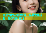 杏吧VIP兑换码登录，享受专属福利，畅玩精彩游戏