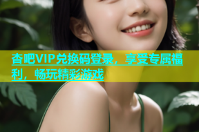 杏吧VIP兑换码登录，享受专属福利，畅玩精彩游戏