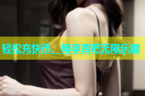 轻松充快币，畅享杏吧无限乐趣