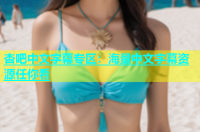 杏吧中文字幕专区：海量中文字幕资源任你看