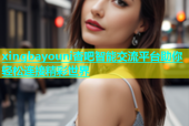 xingbayouni杏吧智能交流平台助你轻松连接精彩世界